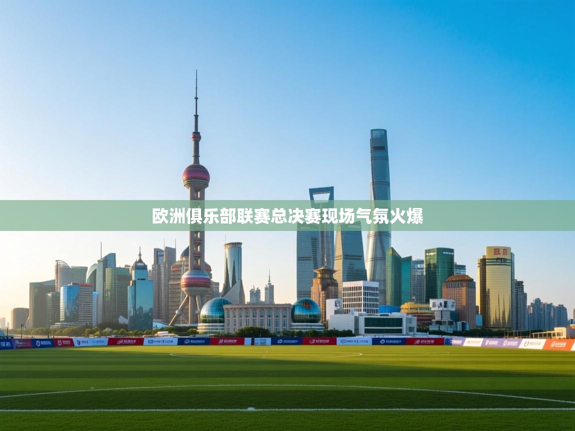 欧洲俱乐部联赛总决赛现场气氛火爆