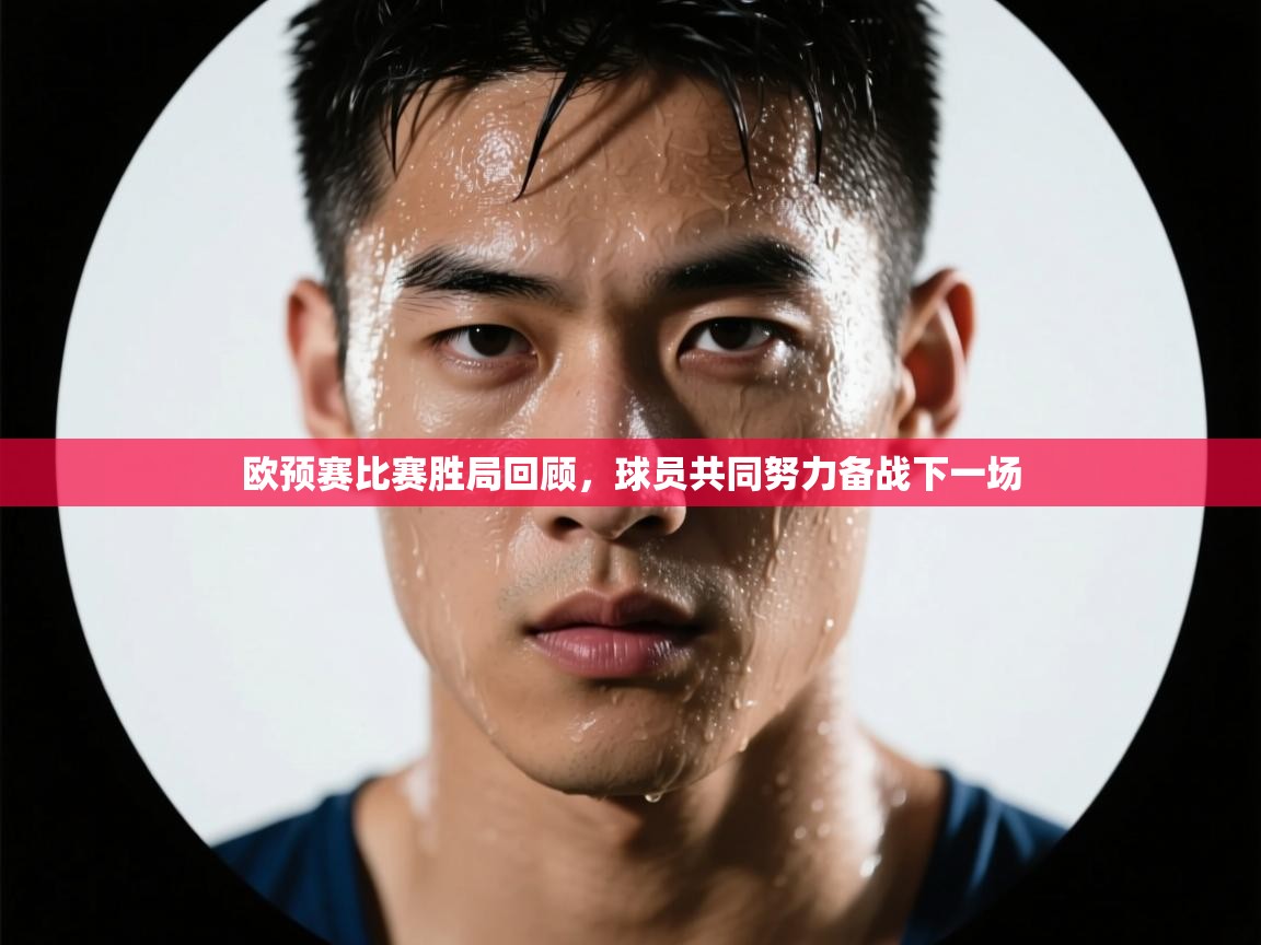 欧预赛比赛胜局回顾，球员共同努力备战下一场