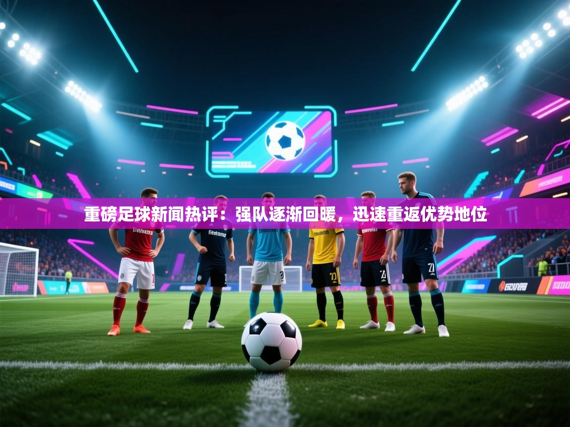 重磅足球新闻热评：强队逐渐回暖，迅速重返优势地位