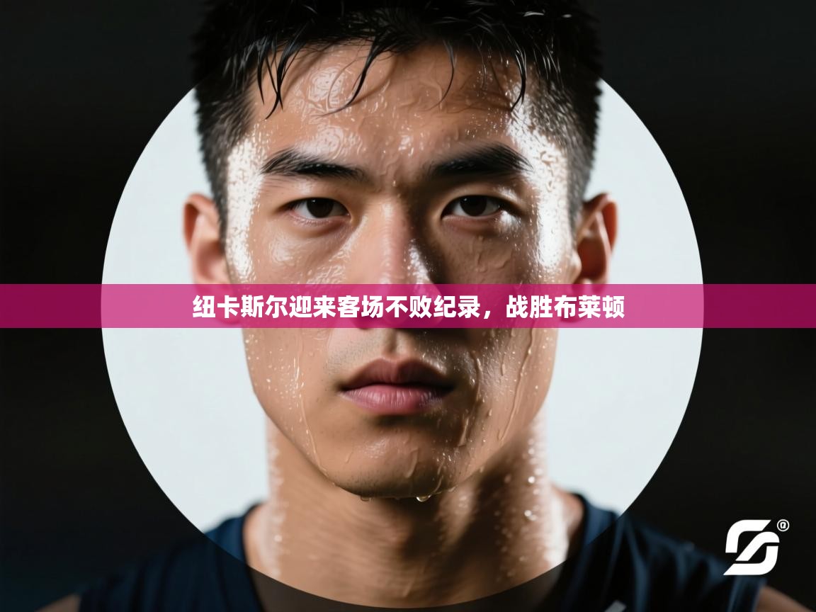 纽卡斯尔迎来客场不败纪录，战胜布莱顿