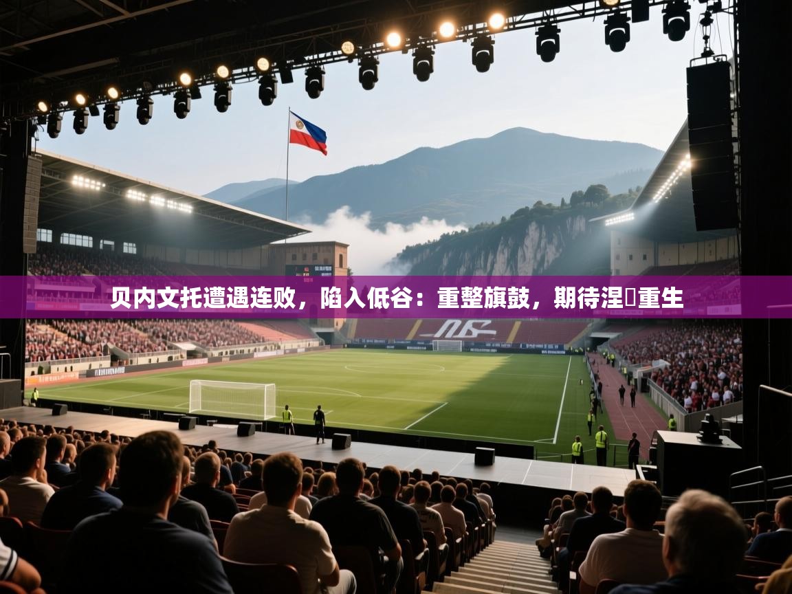 贝内文托遭遇连败，陷入低谷：重整旗鼓，期待涅槃重生  第1张