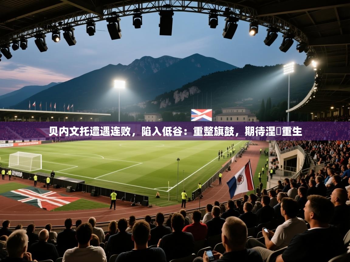 贝内文托遭遇连败，陷入低谷：重整旗鼓，期待涅槃重生  第2张